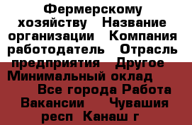 Фермерскому хозяйству › Название организации ­ Компания-работодатель › Отрасль предприятия ­ Другое › Минимальный оклад ­ 30 000 - Все города Работа » Вакансии   . Чувашия респ.,Канаш г.